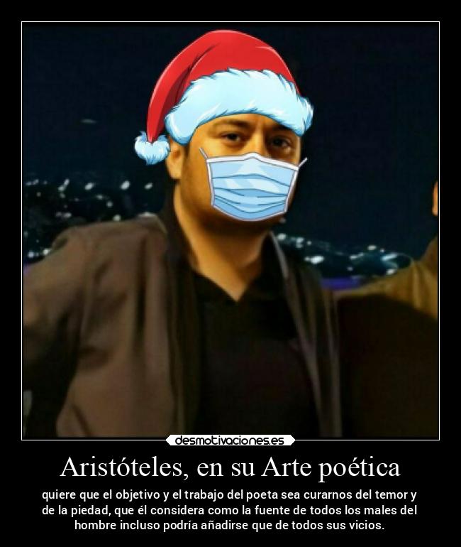 Aristóteles, en su Arte poética - quiere que el objetivo y el trabajo del poeta sea curarnos del temor y
de la piedad, que él considera como la fuente de todos los males del
hombre incluso podría añadirse que de todos sus vicios.