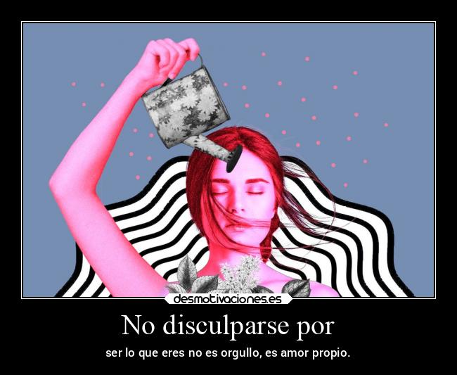No disculparse por - ser lo que eres no es orgullo, es amor propio.