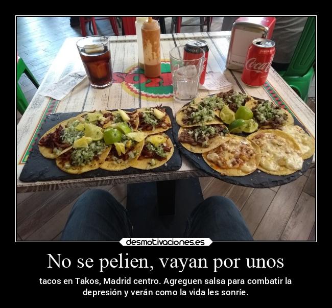 No se pelien, vayan por unos - tacos en Takos, Madrid centro. Agreguen salsa para combatir la
depresión y verán como la vida les sonríe.