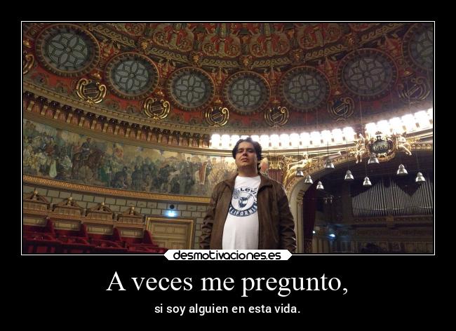 A veces me pregunto, - si soy alguien en esta vida.