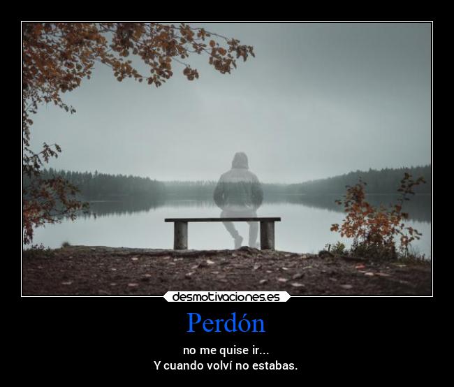 Perdón - no me quise ir...
Y cuando volví no estabas.