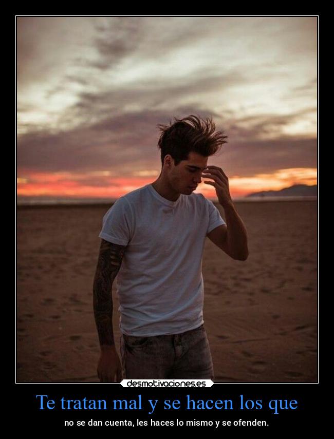 Te tratan mal y se hacen los que - 