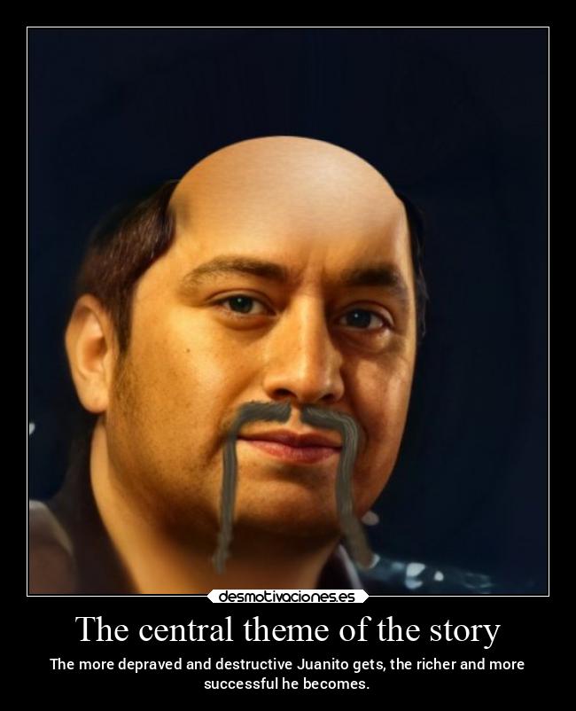 The central theme of the story - The more depraved and destructive Juanito gets, the richer and more
successful he becomes.