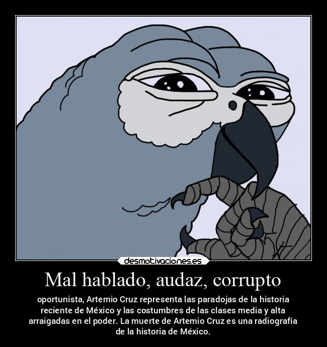 Mal hablado, audaz, corrupto - oportunista, Artemio Cruz representa las paradojas de la historia
reciente de México y las costumbres de las clases media y alta
arraigadas en el poder. La muerte de Artemio Cruz es una radiografía
de la historia de México.