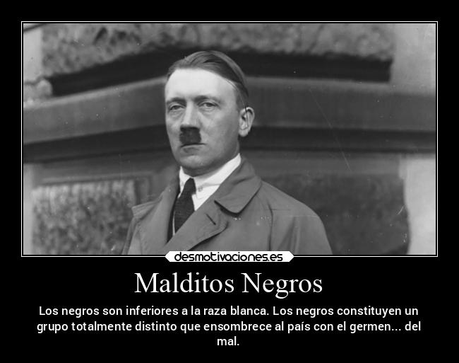 Malditos Negros - Los negros son inferiores a la raza blanca. Los negros constituyen un
grupo totalmente distinto que ensombrece al país con el germen... del
mal.