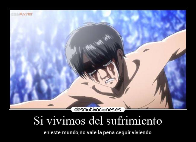 Si vivimos del sufrimiento - en este mundo,no vale la pena seguir viviendo