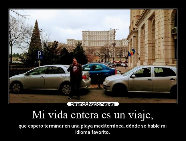 Mi vida entera es un viaje, - que espero terminar en una playa mediterránea, dónde se hable mi
idioma favorito.