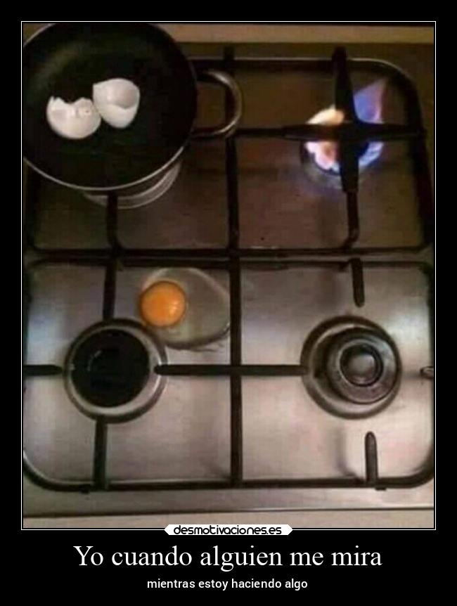Yo cuando alguien me mira - mientras estoy haciendo algo