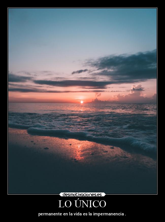 LO ÚNICO - permanente en la vida es la impermanencia .