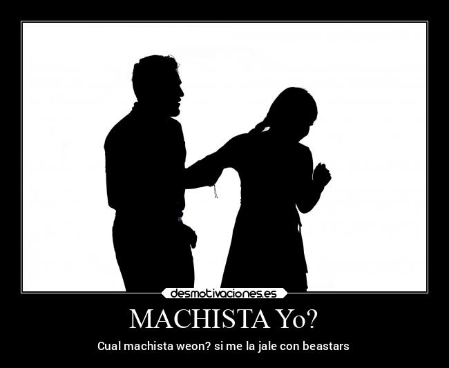 MACHISTA Yo? - Cual machista weon? si me la jale con beastars