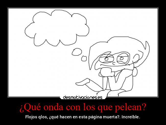 ¿Qué onda con los que pelean? - Flojos qlos, ¿qué hacen en esta página muerta?. Increíble.