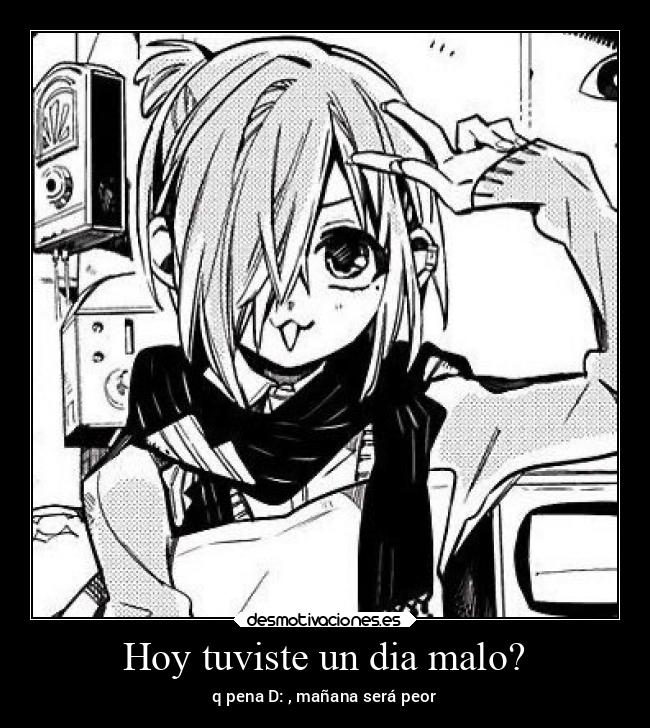 Hoy tuviste un dia malo? - q pena D: , mañana será peor