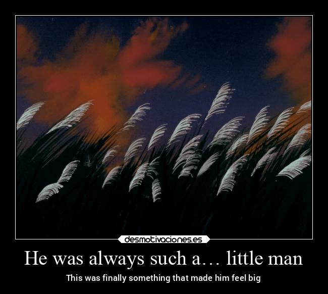 He was always such a… little man - This was finally something that made him feel big