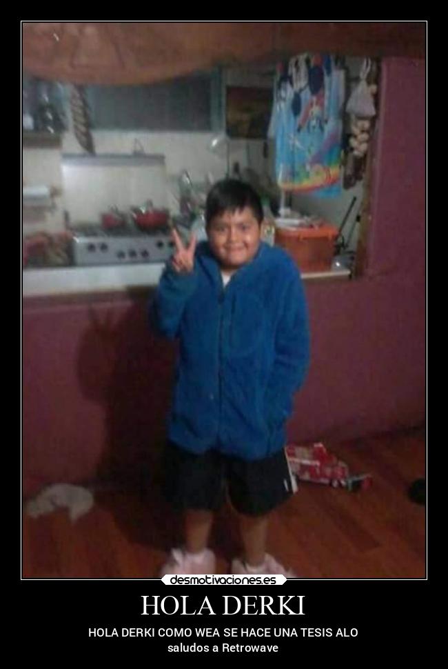 HOLA DERKI - HOLA DERKI COMO WEA SE HACE UNA TESIS ALO
saludos a Retrowave