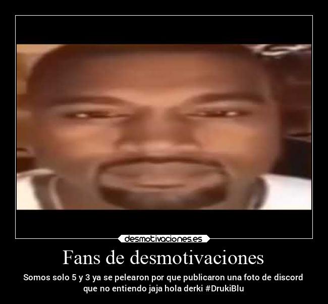 Fans de desmotivaciones - Somos solo 5 y 3 ya se pelearon por que publicaron una foto de discord
que no entiendo jaja hola derki #DrukiBlu