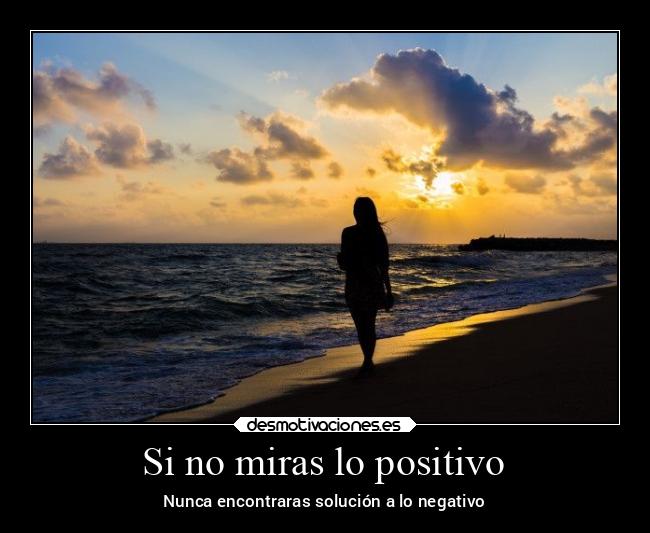 Si no miras lo positivo - Nunca encontraras solución a lo negativo