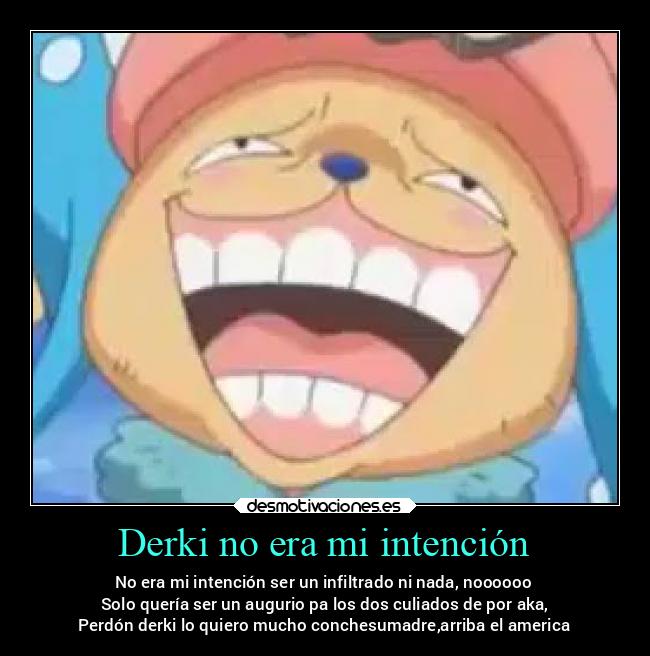 Derki no era mi intención - No era mi intención ser un infiltrado ni nada, noooooo
Solo quería ser un augurio pa los dos culiados de por aka,
Perdón derki lo quiero mucho conchesumadre,arriba el america