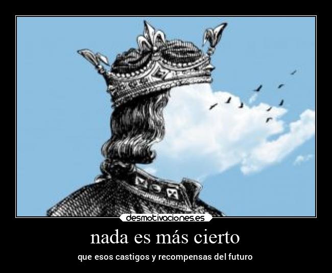 nada es más cierto - que esos castigos y recompensas del futuro