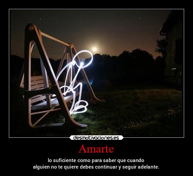 Amarte - lo suficiente como para saber que cuando
alguien no te quiere debes continuar y seguir adelante.