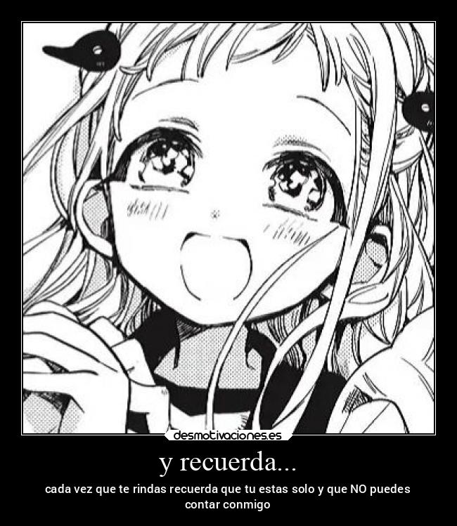 y recuerda... - cada vez que te rindas recuerda que tu estas solo y que NO puedes
contar conmigo