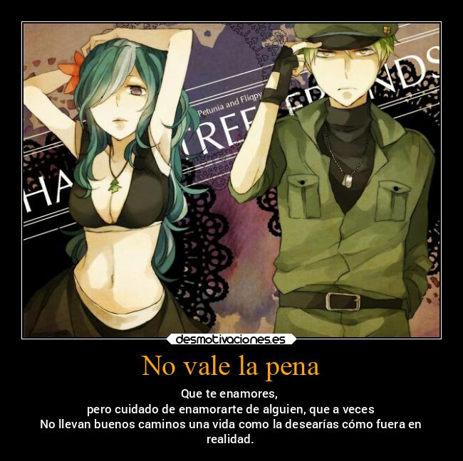 No vale la pena - Que te enamores, 
pero cuidado de enamorarte de alguien, que a veces
No llevan buenos caminos una vida como la desearías cómo fuera en
realidad.