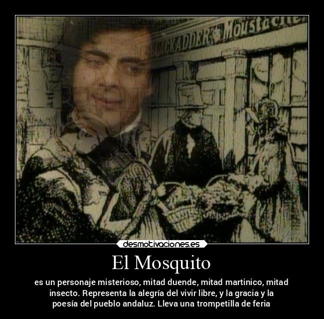 El Mosquito - es un personaje misterioso, mitad duende, mitad martinico, mitad
insecto. Representa la alegría del vivir libre, y la gracia y la
poesía del pueblo andaluz. Lleva una trompetilla de feria