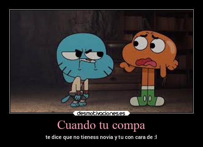 Cuando tu compa - te dice que no tieness novia y tu con cara de :l