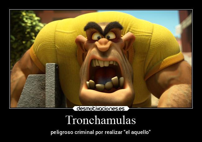 Tronchamulas - peligroso criminal por realizar el aquello