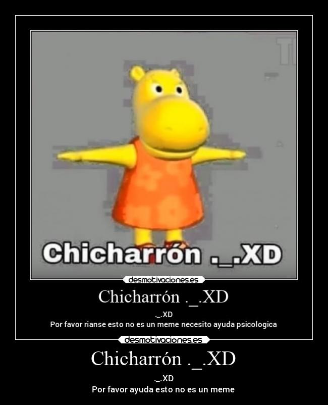 Chicharrón ._.XD - ._.XD
Por favor ayuda esto no es un meme