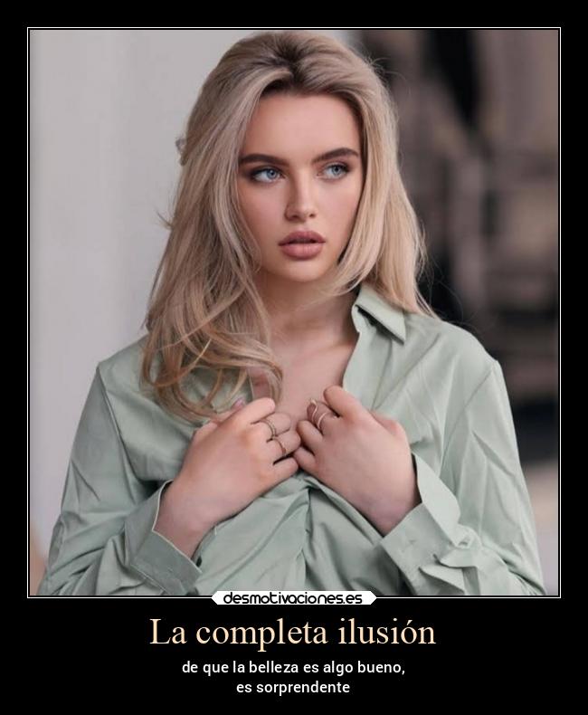 La completa ilusión - de que la belleza es algo bueno,
es sorprendente