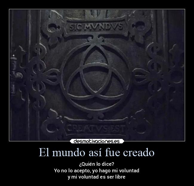 El mundo así fue creado - ¿Quién lo dice?
Yo no lo acepto, yo hago mi voluntad
y mi voluntad es ser libre