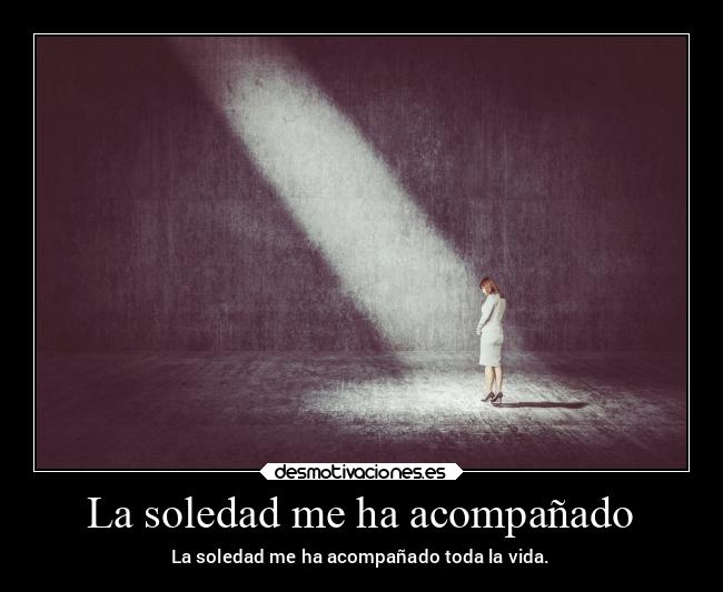 La soledad me ha acompañado - La soledad me ha acompañado toda la vida.