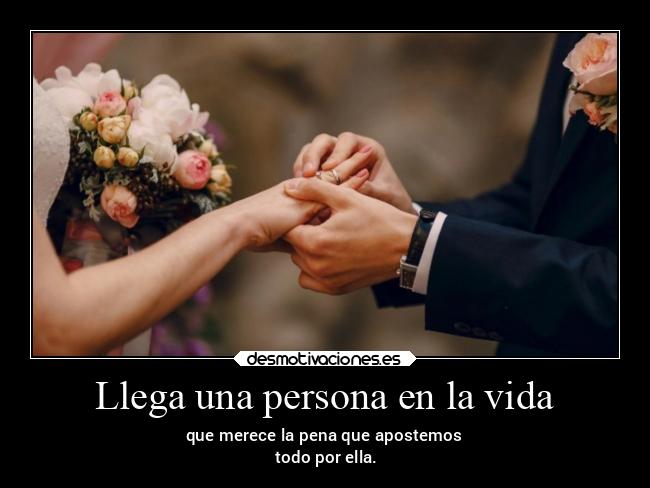 Llega una persona en la vida - que merece la pena que apostemos
todo por ella.