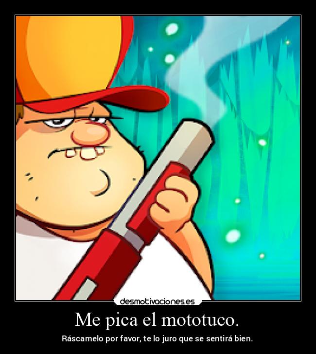 Me pica el mototuco. -