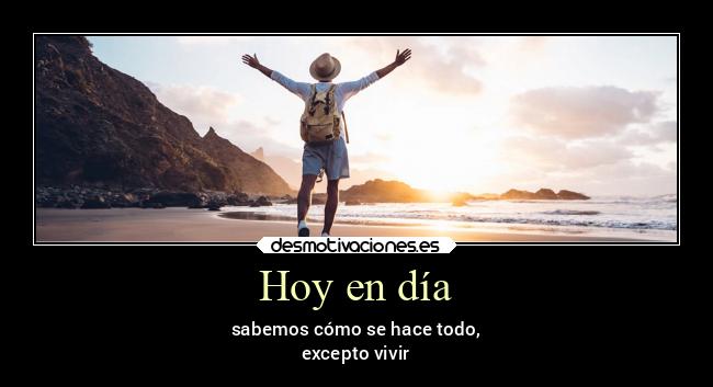 Hoy en día - sabemos cómo se hace todo,
excepto vivir