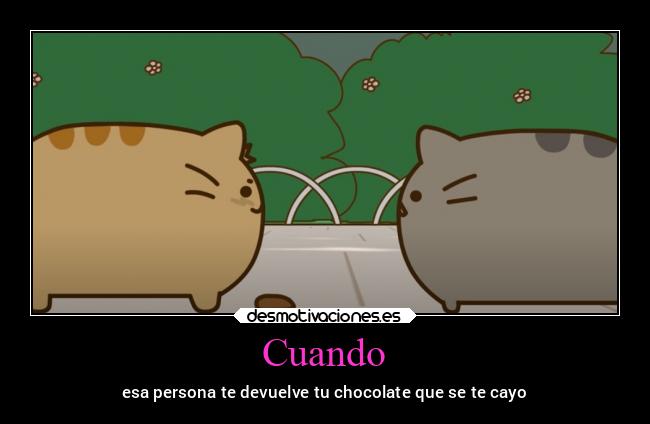 Cuando - esa persona te devuelve tu chocolate que se te cayo
