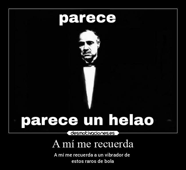 A mí me recuerda - A mí me recuerda a un vibrador de
estos raros de bola