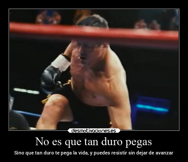 No es que tan duro pegas - Sino que tan duro te pega la vida, y puedes resistir sin dejar de avanzar