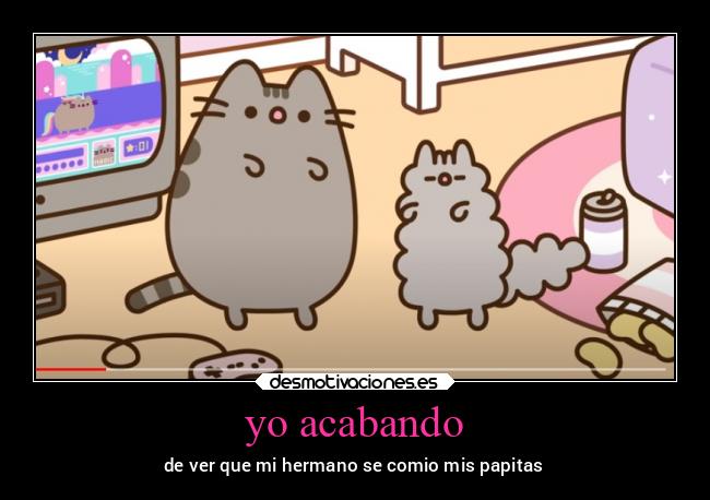 yo acabando - de ver que mi hermano se comio mis papitas