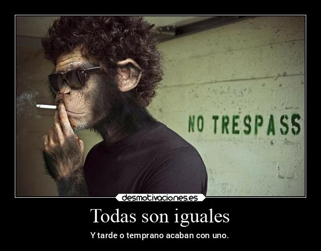 Todas son iguales - Y tarde o temprano acaban con uno.