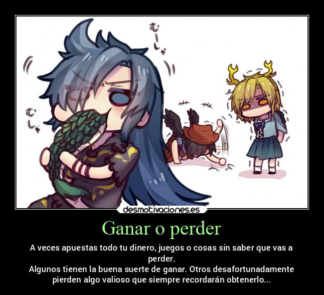 Ganar o perder - A veces apuestas todo tu dinero, juegos o cosas sin saber que vas a
perder.
Algunos tienen la buena suerte de ganar. Otros desafortunadamente
pierden algo valioso que siempre recordarán obtenerlo...