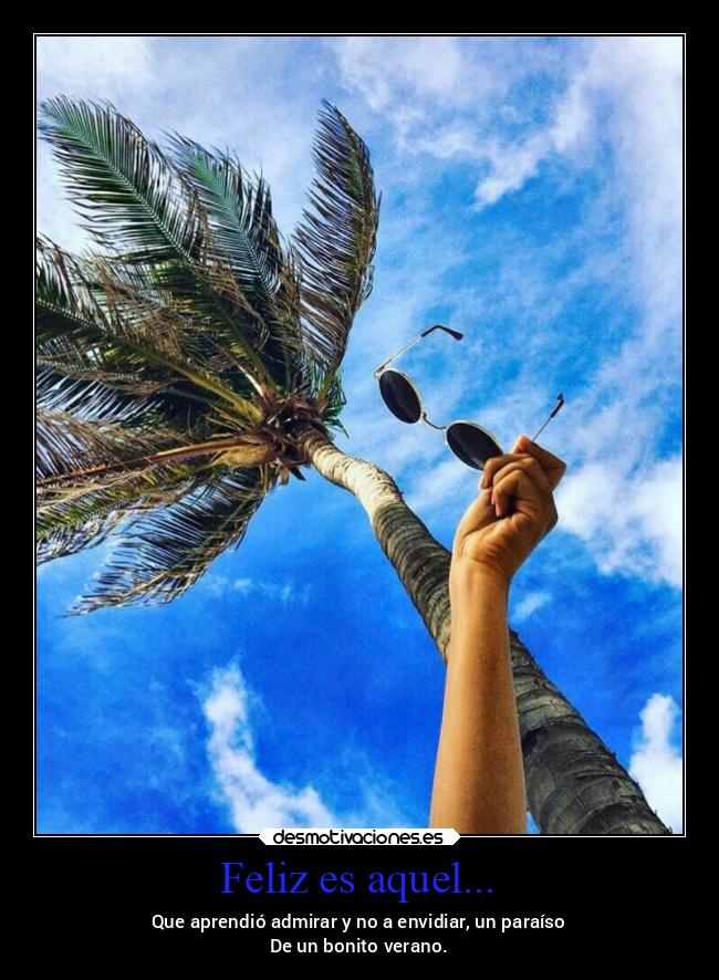 Feliz es aquel... - Que aprendió admirar y no a envidiar, un paraíso
De un bonito verano.