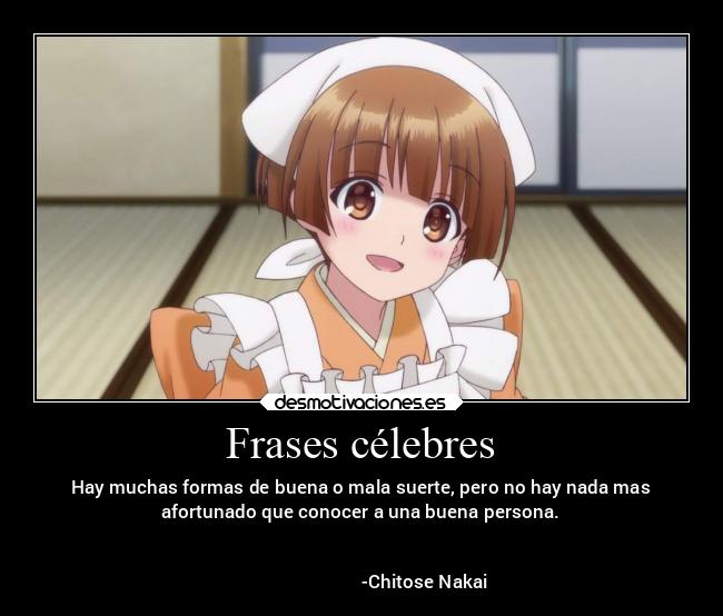 Frases célebres - Hay muchas formas de buena o mala suerte, pero no hay nada mas
afortunado que conocer a una buena persona.
-Chitose Nakai