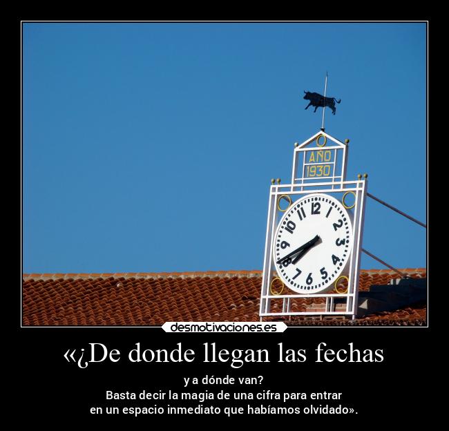 «¿De donde llegan las fechas - y a dónde van?
Basta decir la magia de una cifra para entrar
en un espacio inmediato que habíamos olvidado».