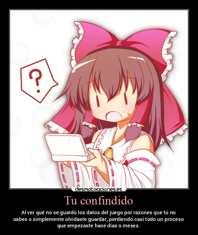 Tu confindido - Al ver qué no se guardo los datos del juego por razones que tú no
sabes o simplemente olvidaste guardar, perdiendo casi todo un proceso
que empezaste hace días o meses.