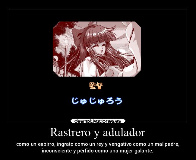 Rastrero y adulador - como un esbirro, ingrato como un rey y vengativo como un mal padre,
inconsciente y pérfido como una mujer galante.