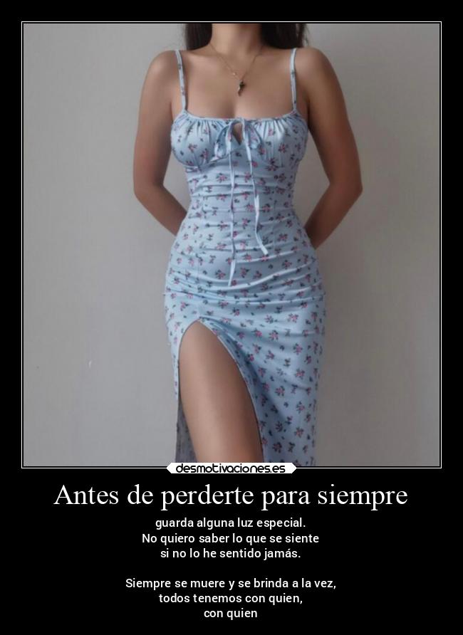 Antes de perderte para siempre - guarda alguna luz especial.
No quiero saber lo que se siente
si no lo he sentido jamás.
Siempre se muere y se brinda a la vez,
todos tenemos con quien,
con quien