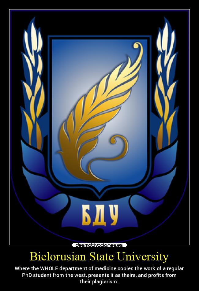 Bielorusian State University - Where the WHOLE department of medicine copies the work of a regular
PhD student from the west, presents it as theirs, and profits from
their plagiarism.