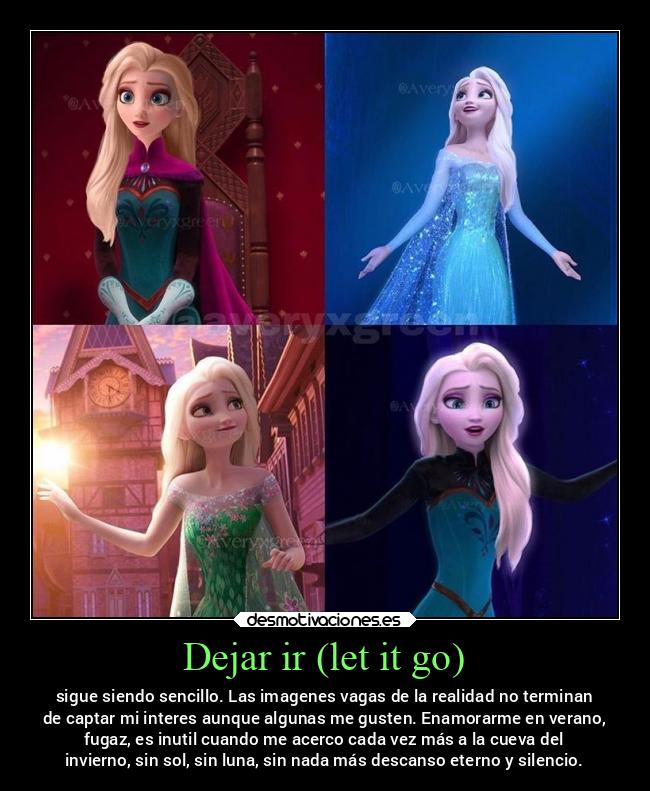 Dejar ir (let it go) - sigue siendo sencillo. Las imagenes vagas de la realidad no terminan
de captar mi interes aunque algunas me gusten. Enamorarme en verano,
fugaz, es inutil cuando me acerco cada vez más a la cueva del
invierno, sin sol, sin luna, sin nada más descanso eterno y silencio.