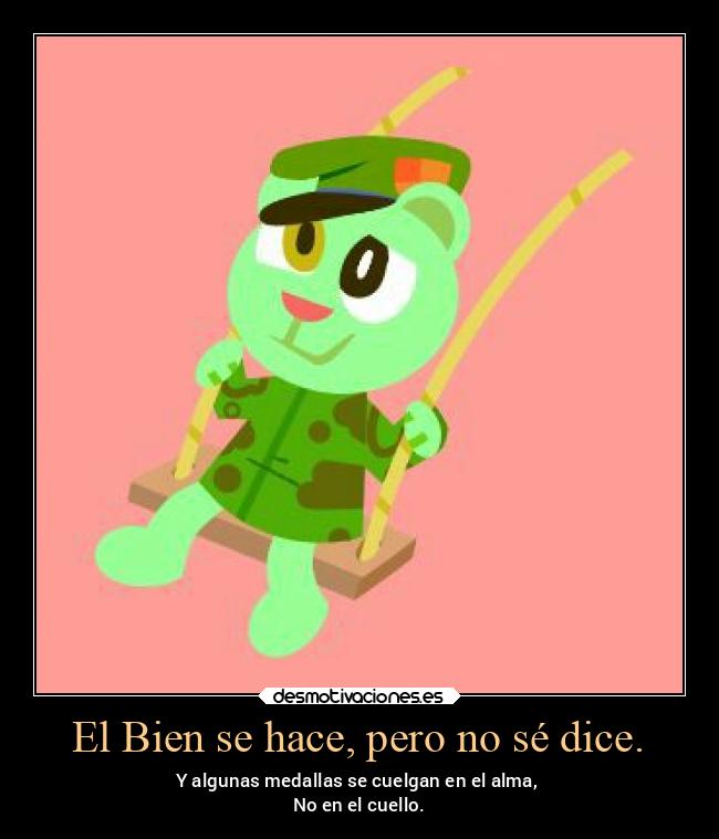 El Bien se hace, pero no sé dice. - Y algunas medallas se cuelgan en el alma, 
No en el cuello.